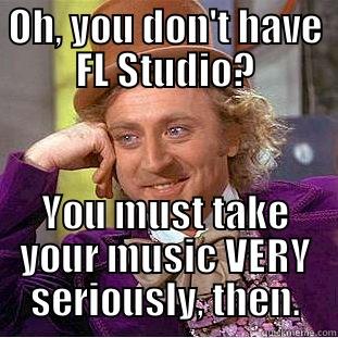 OH, YOU DON'T HAVE FL STUDIO? YOU MUST TAKE YOUR MUSIC VERY SERIOUSLY, THEN. Condescending Wonka