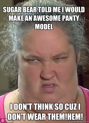 Sugar Bear told me i would make an awesome panty model i don't think so cuz i don't wear them!hem! - Sugar Bear told me i would make an awesome panty model i don't think so cuz i don't wear them!hem!  Honey Boo Boo