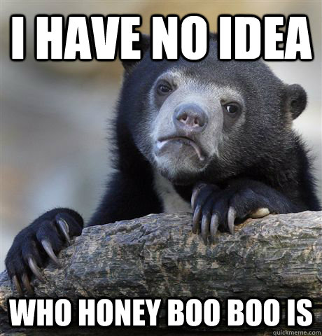 I have no idea who honey boo boo is - I have no idea who honey boo boo is  Confession Bear