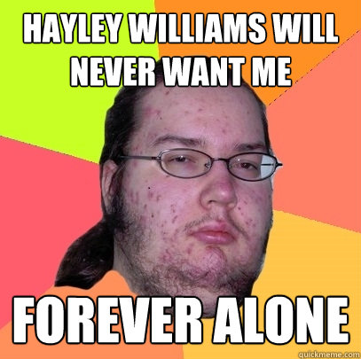 Hayley Williams will never want me forever alone - Hayley Williams will never want me forever alone  Butthurt Dweller