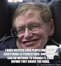  I have noticed even people who claim everything is predestined, and that we can do nothing to change it, look before they cross the road. -  I have noticed even people who claim everything is predestined, and that we can do nothing to change it, look before they cross the road.  Smiling Steve