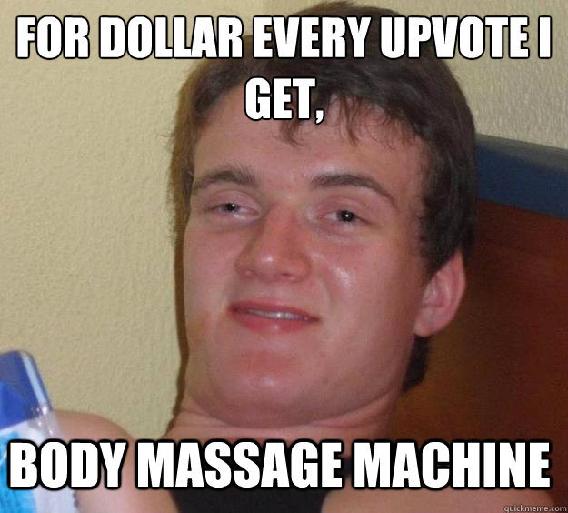 For dollar every upvote I get,
 Body massage machine - For dollar every upvote I get,
 Body massage machine  10 Guy