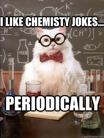 i like chemisty jokes... Periodically  Chemistry Cat