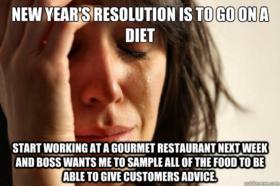 New Year's resolution is to go on a diet Start working at a gourmet restaurant next week and boss wants me to sample all of the food to be able to give customers advice.  First World Problems