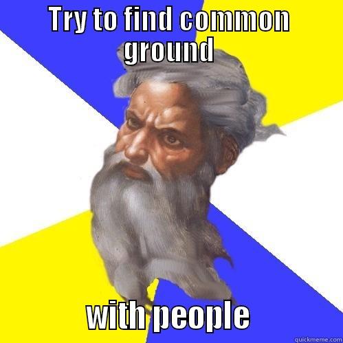 TRY TO FIND COMMON GROUND             WITH PEOPLE             Advice God