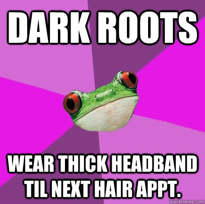 dark roots wear thick headband til next hair appt.  Foul Bachelorette Frog