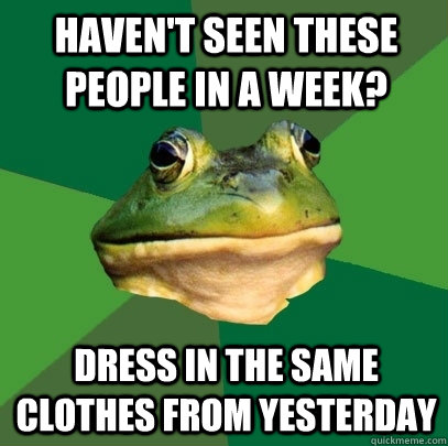 haven't seen these people in a week? dress in the same clothes from yesterday  Foul Bachelor Frog