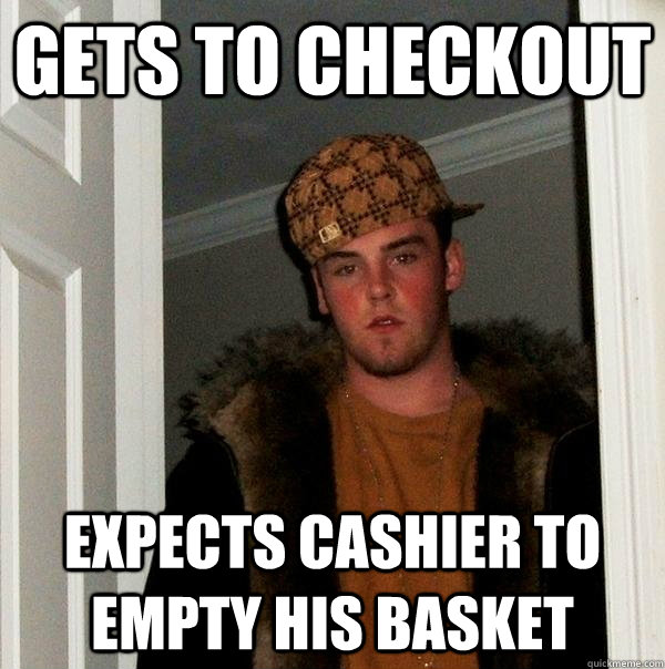 Gets to checkout Expects cashier to empty his basket - Gets to checkout Expects cashier to empty his basket  Scumbag Steve