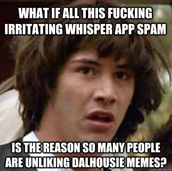 What if all this fucking irritating Whisper App spam Is the reason so many people are unliking Dalhousie Memes?  conspiracy keanu