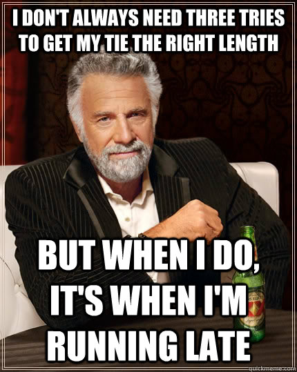 I don't always need three tries to get my tie the right length but when I do, it's when I'm running late  The Most Interesting Man In The World