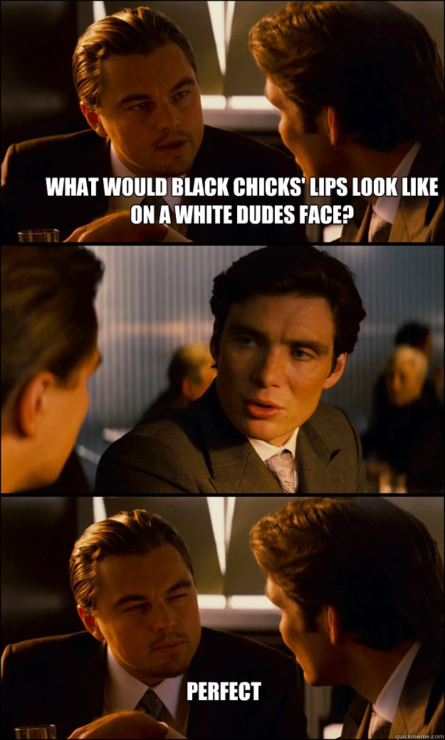 What would black chicks' lips look like on a white dudes face? Perfect - What would black chicks' lips look like on a white dudes face? Perfect  Inception