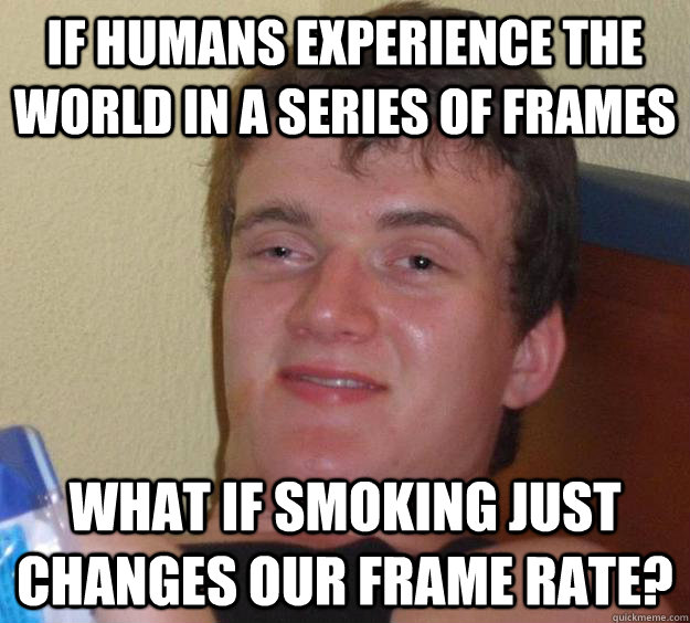 If humans experience the world in a series of frames what if smoking just changes our frame rate?  10 Guy