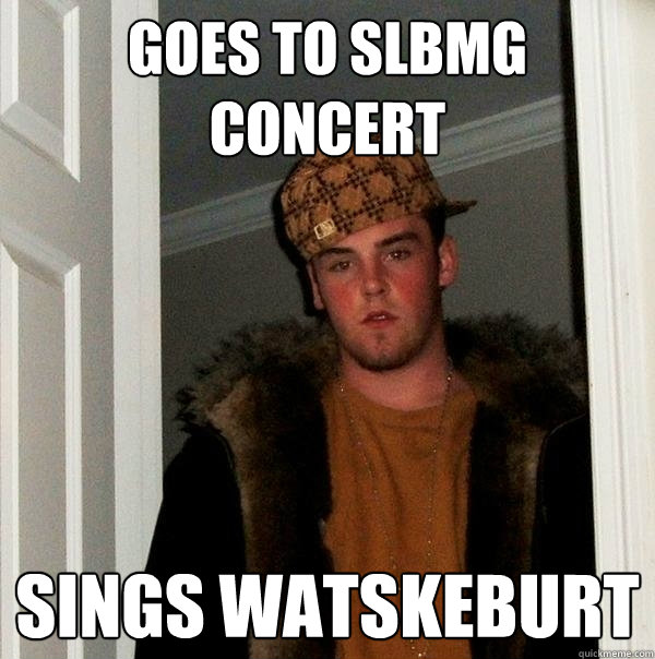 Goes to slbmg concert sings watskeburt  Scumbag Steve