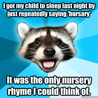 I got my child to sleep last night by just repeatedly saying 'bursary' It was the only nursery rhyme I could think of.  Lame Pun Coon