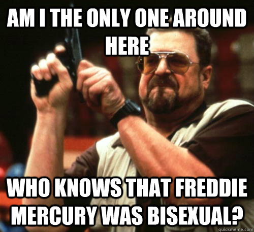 Am i the only one around here Who knows that Freddie Mercury was bisexual?  Am I The Only One Around Here