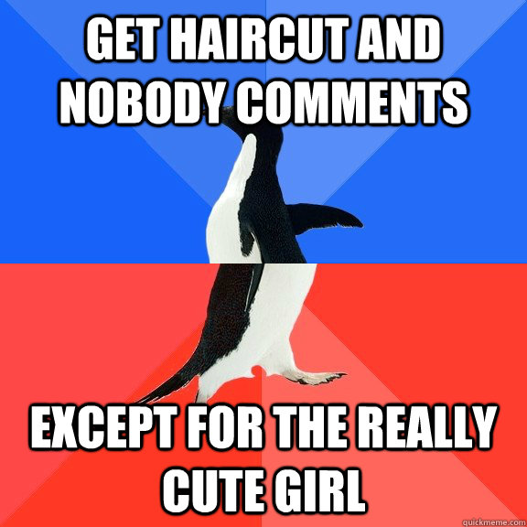 Get haircut and nobody comments Except for the really cute girl  Socially Awkward Awesome Penguin