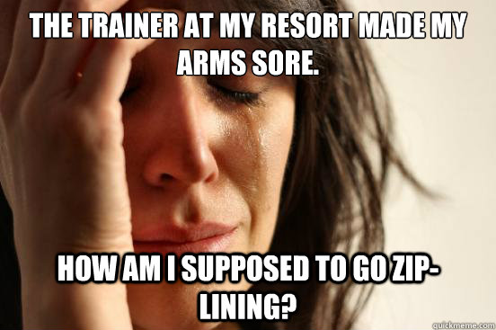 The trainer at my resort made my arms sore. How am i supposed to go zip-lining?  First World Problems