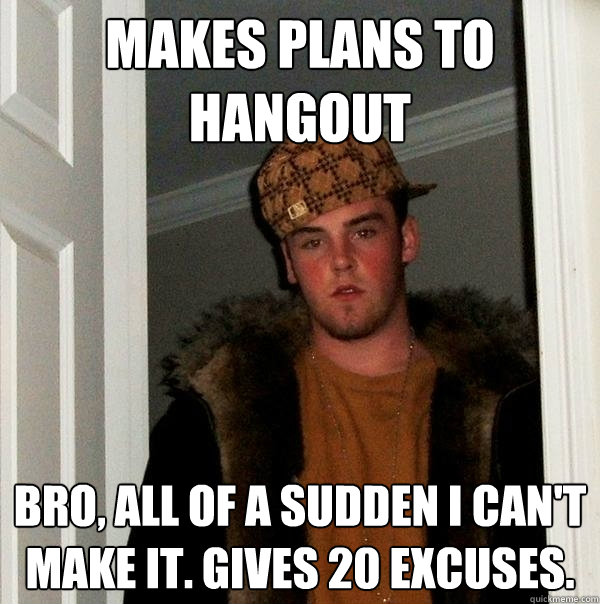 makes plans to hangout bro, all of a sudden i can't make it. gives 20 excuses.   Scumbag Steve