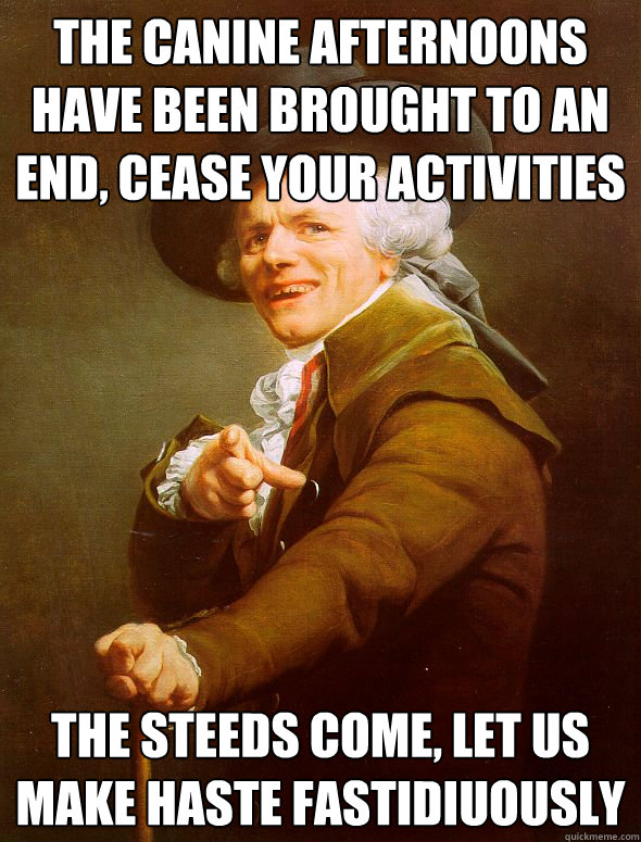 The canine afternoons have been brought to an end, cease your activities the steeds come, let us make haste fastidiuously  Joseph Ducreux