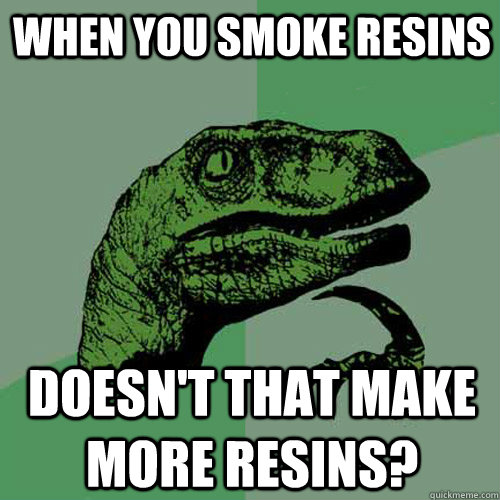 When you smoke resins  Doesn't that make more resins?  Philosoraptor