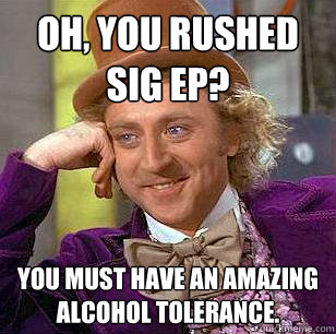 Oh, you rushed sig ep? You must have an amazing alcohol tolerance.  Condescending Wonka