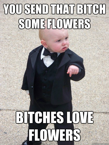 you Send that bitch some flowers Bitches love flowers  Baby Godfather