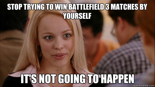 stop trying to win battlefield 3 matches by yourself It's not going to happen  regina george