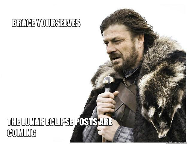 The lunar eclipse posts are coming Brace yourselves  Imminent Ned