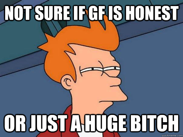 Not sure if gf is honest or just a huge bitch - Not sure if gf is honest or just a huge bitch  Futurama Fry