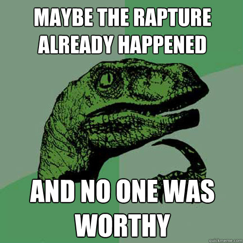 Maybe the rapture already happened and no one was worthy  - Maybe the rapture already happened and no one was worthy   Philosoraptor