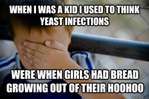 WHEN I WAS A KID I used to think yeast infections were when girls had bread growing out of their hoohoo  Confession kid