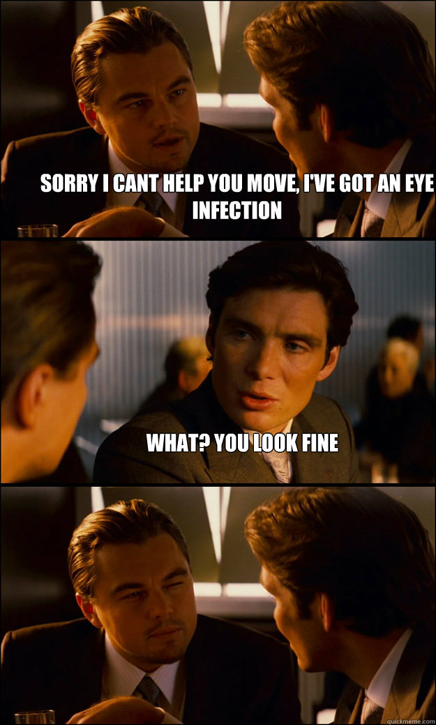 sorry i cant help you move, I've got an eye infection what? you look fine - sorry i cant help you move, I've got an eye infection what? you look fine  Inception