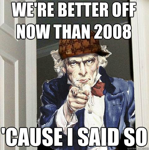 we're better off now than 2008 'cause I said so  Scumbag Uncle Sam