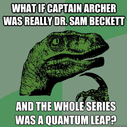 What if Captain Archer was really Dr. Sam Beckett and the whole series was a quantum leap? - What if Captain Archer was really Dr. Sam Beckett and the whole series was a quantum leap?  Misc