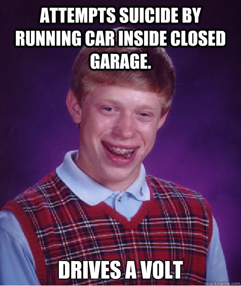 Attempts suicide by running car inside closed garage. Drives a volt  Bad Luck Brian