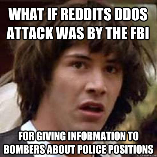 What if reddits DDos attack was by the fbi for giving information to bombers about police positions  conspiracy keanu