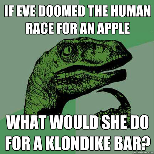 If Eve doomed the human race for an apple What would she do for a klondike bar?  Philosoraptor