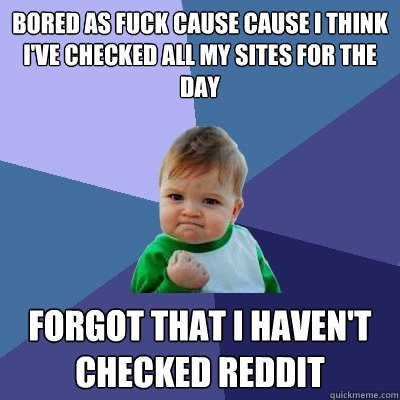 Bored as fuck cause cause I think I've checked all my sites for the day forgot that I haven't checked Reddit  Success Kid