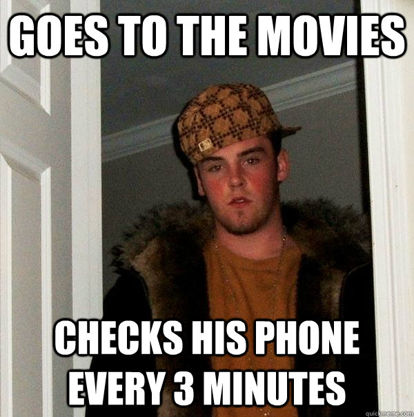 Goes to the movies Checks his phone every 3 minutes - Goes to the movies Checks his phone every 3 minutes  Scumbag Steve