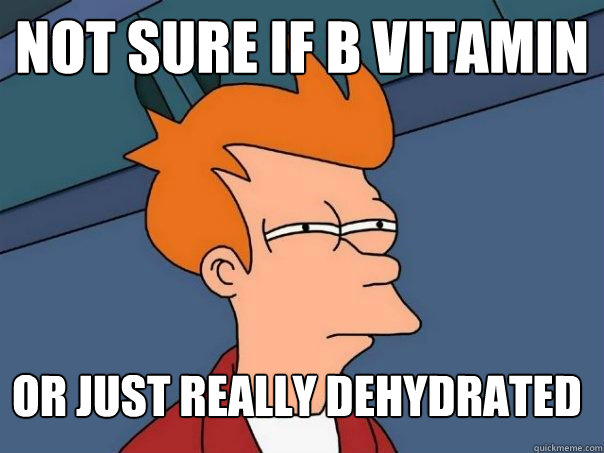 Not sure if B vitamin or just really dehydrated  Futurama Fry