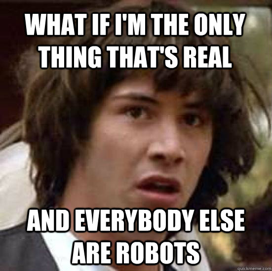 what if i'm the only thing that's real and everybody else are robots  conspiracy keanu