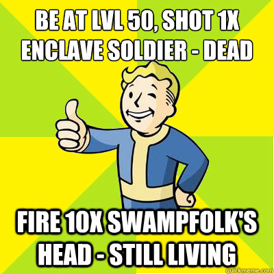 Be at lvl 50, shot 1x Enclave soldier - dead Fire 10x Swampfolk's head - still living  Fallout new vegas