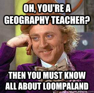 Oh, you're a geography teacher? Then you must know all about loompaland - Oh, you're a geography teacher? Then you must know all about loompaland  Condescending Wonka