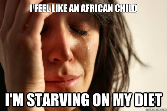 I feel like an african child I'm starving on my diet  First World Problems