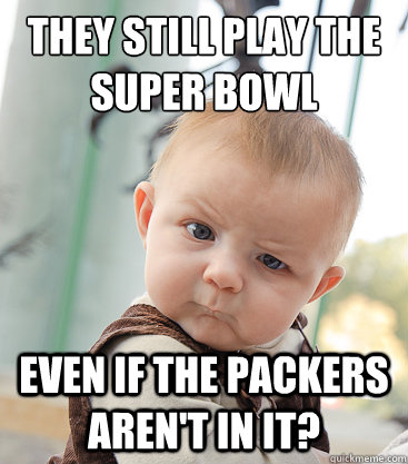 They still play the 
super bowl even if the Packers aren't in it?  skeptical baby