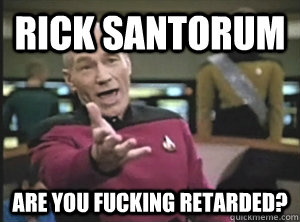 Rick Santorum Are you fucking retarded?  Annoyed Picard