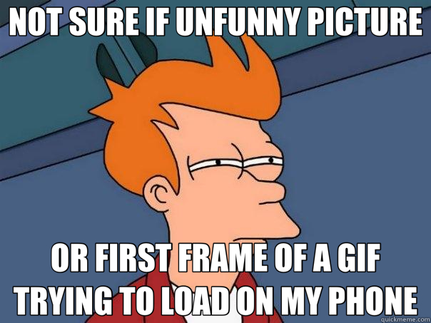 NOT SURE IF UNFUNNY PICTURE OR FIRST FRAME OF A GIF TRYING TO LOAD ON MY PHONE  Futurama Fry