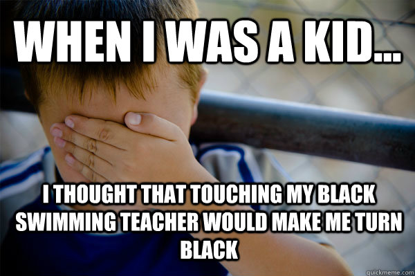 WHEN I WAS A KID... i thought that touching my black swimming teacher would make me turn black  Confession kid