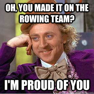 Oh, you made it on the rowing team? I'm proud of you  Creepy Wonka