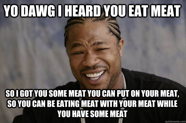 yo dawg i heard you eat meat so i got you some meat you can put on your meat, so you can be eating meat with your meat while you have some meat - yo dawg i heard you eat meat so i got you some meat you can put on your meat, so you can be eating meat with your meat while you have some meat  Xzibit meme